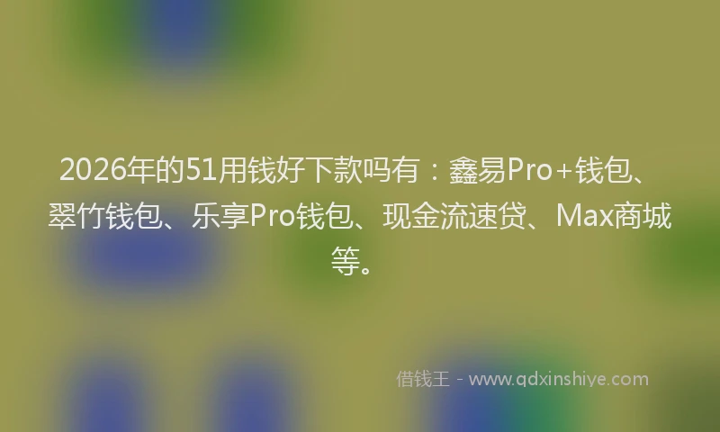 2026年的51用钱好下款吗有：鑫易Pro+钱包、翠竹钱包、乐享Pro钱包、现金流速贷、Max商城等。