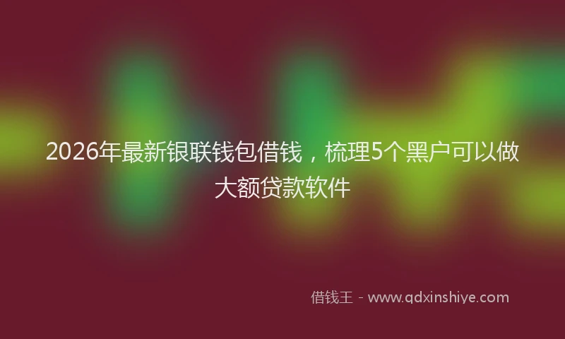 2026年最新银联钱包借钱，梳理5个黑户可以做大额贷款软件