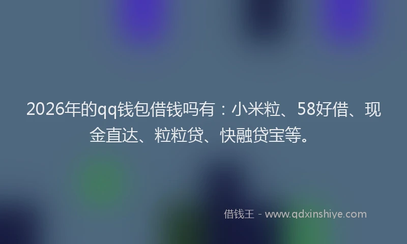2026年的qq钱包借钱吗有：小米粒、58好借、现金直达、粒粒贷、快融贷宝等。