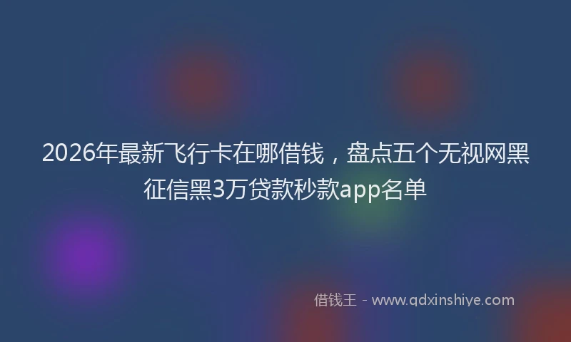 2026年最新飞行卡在哪借钱，盘点五个无视网黑征信黑3万贷款秒款app名单