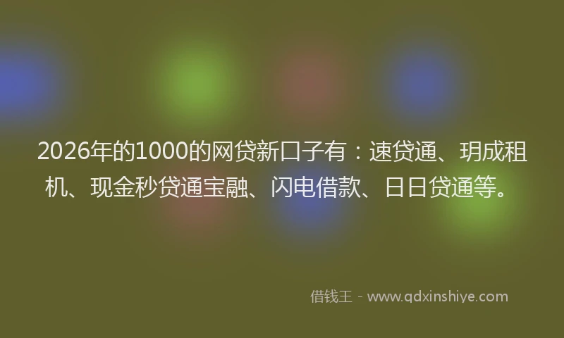 2026年的1000的网贷新口子有：速贷通、玥成租机、现金秒贷通宝融、闪电借款、日日贷通等。