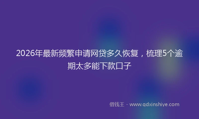 2026年最新频繁申请网贷多久恢复，梳理5个逾期太多能下款口子