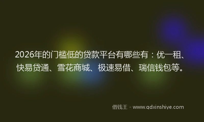 2026年的门槛低的贷款平台有哪些有：优一租、快易贷通、雪花商城、极速易借、瑞信钱包等。