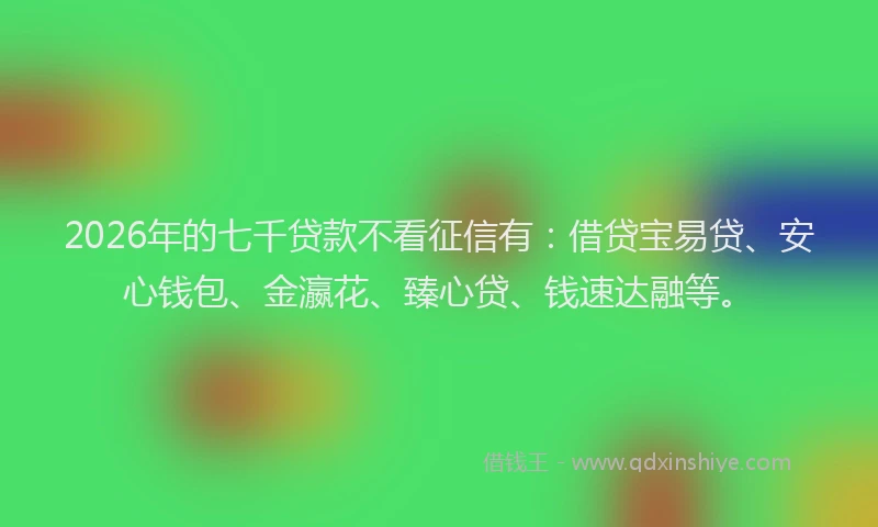 2026年的七千贷款不看征信有：借贷宝易贷、安心钱包、金瀛花、臻心贷、钱速达融等。
