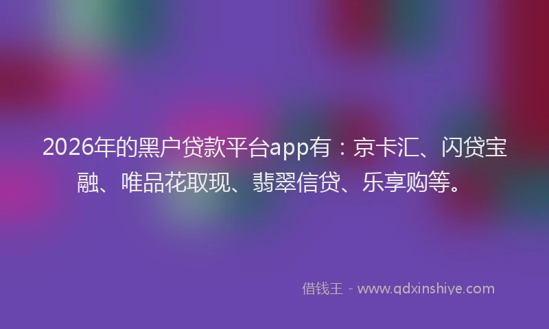 2026年的黑户贷款平台app有：京卡汇、闪贷宝融、唯品花取现、翡翠信贷、乐享购等。