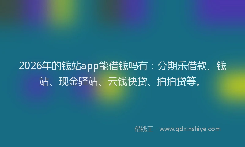 2026年的钱站app能借钱吗有：分期乐借款、钱站、现金驿站、云钱快贷、拍拍贷等。