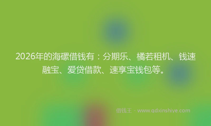 2026年的海磥借钱有：分期乐、橘若租机、钱速融宝、爱贷借款、速享宝钱包等。
