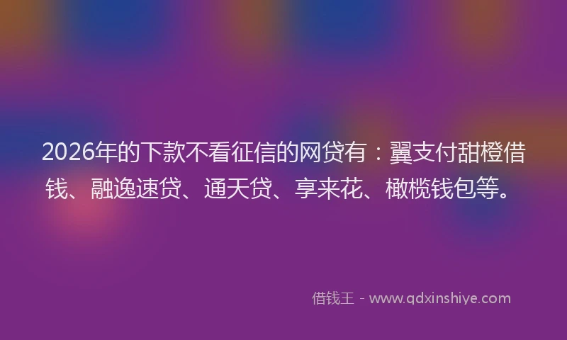 2026年的下款不看征信的网贷有：翼支付甜橙借钱、融逸速贷、通天贷、享来花、橄榄钱包等。