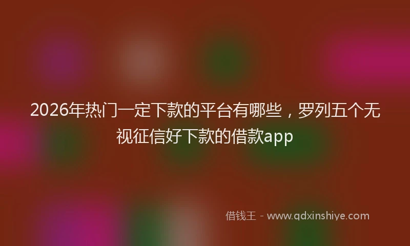 2026年热门一定下款的平台有哪些，罗列五个无视征信好下款的借款app