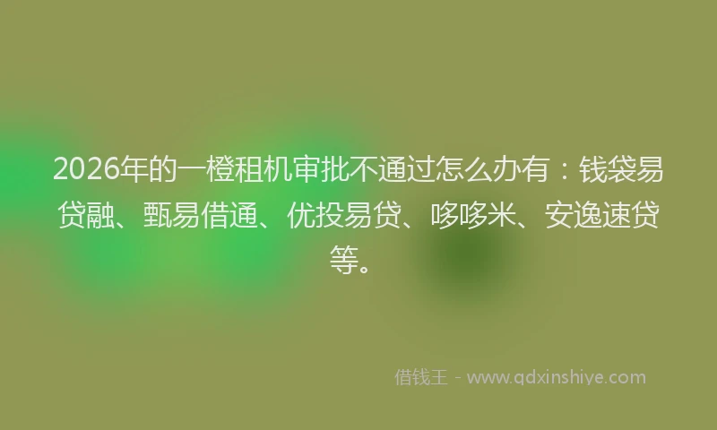 2026年的一橙租机审批不通过怎么办有：钱袋易贷融、甄易借通、优投易贷、哆哆米、安逸速贷等。