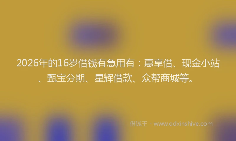 2026年的16岁借钱有急用有：惠享借、现金小站、甄宝分期、星辉借款、众帮商城等。