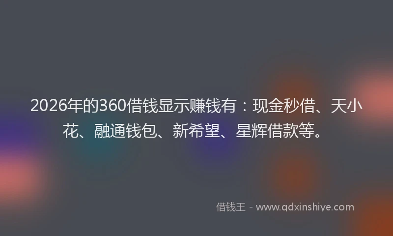 2026年的360借钱显示赚钱有：现金秒借、天小花、融通钱包、新希望、星辉借款等。