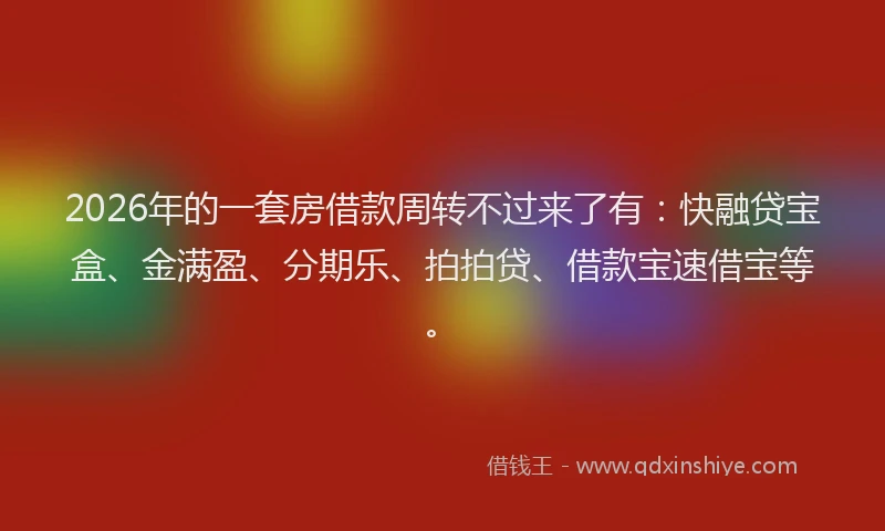 2026年的一套房借款周转不过来了有：快融贷宝盒、金满盈、分期乐、拍拍贷、借款宝速借宝等。