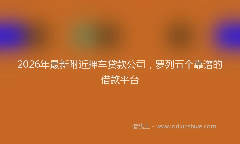 2026年最新附近押车贷款公司，罗列五个靠谱的借款平台