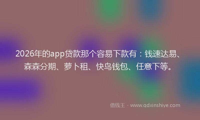 2026年的app贷款那个容易下款有：钱速达易、森森分期、萝卜租、快鸟钱包、任意下等。