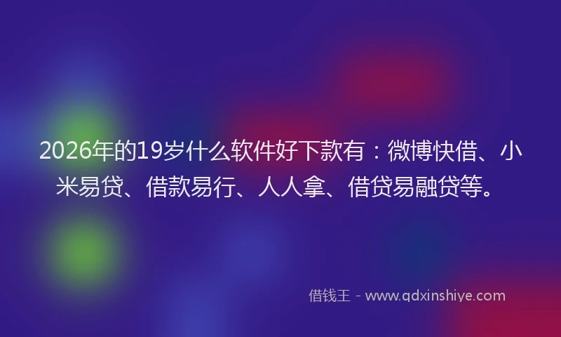 2026年的19岁什么软件好下款有：微博快借、小米易贷、借款易行、人人拿、借贷易融贷等。