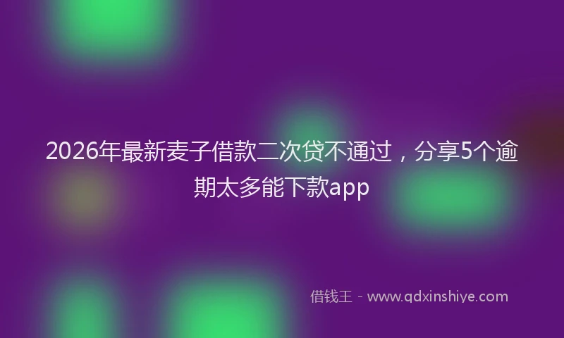 2026年最新麦子借款二次贷不通过，分享5个逾期太多能下款app