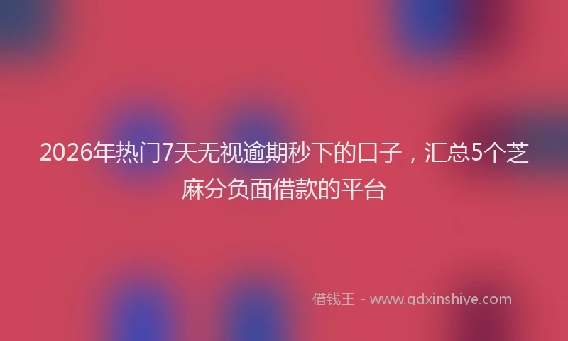 2026年热门7天无视逾期秒下的口子，汇总5个芝麻分负面借款的平台