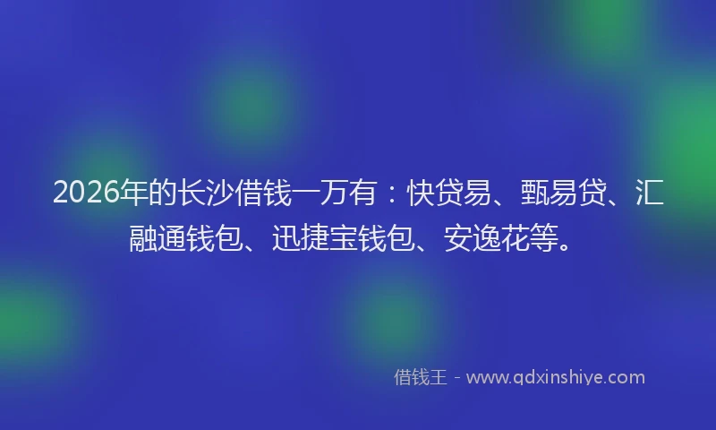 2026年的长沙借钱一万有：快贷易、甄易贷、汇融通钱包、迅捷宝钱包、安逸花等。