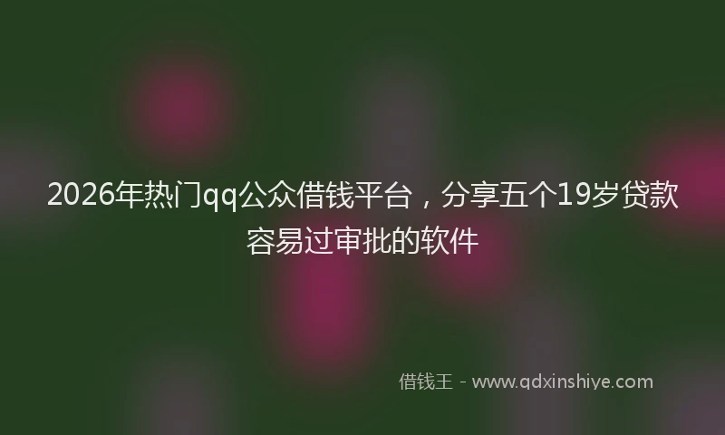 2026年热门qq公众借钱平台，分享五个19岁贷款容易过审批的软件