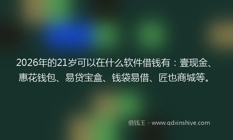2026年的21岁可以在什么软件借钱有：壹现金、惠花钱包、易贷宝盒、钱袋易借、匠也商城等。