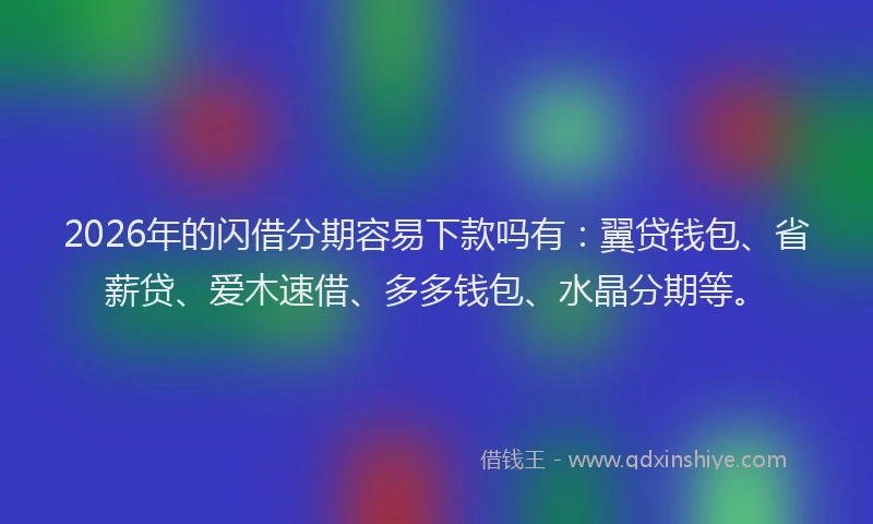 2026年的闪借分期容易下款吗有：翼贷钱包、省薪贷、爱木速借、多多钱包、水晶分期等。