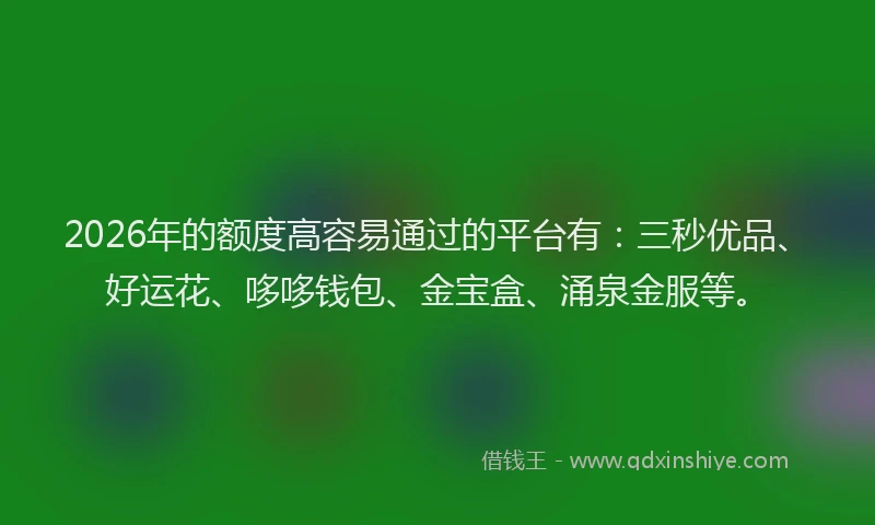 2026年的额度高容易通过的平台有：三秒优品、好运花、哆哆钱包、金宝盒、涌泉金服等。