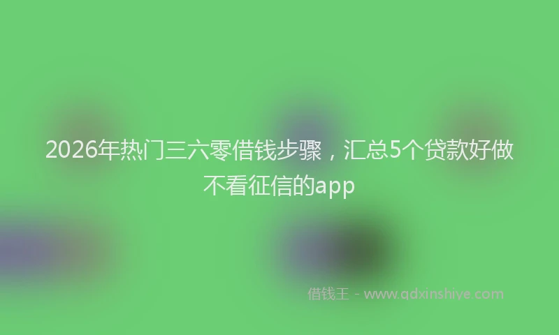 2026年热门三六零借钱步骤，汇总5个贷款好做不看征信的app