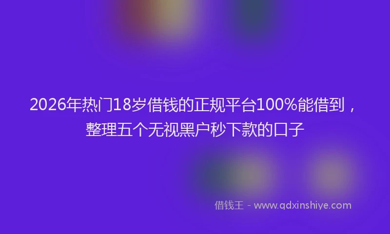2026年热门18岁借钱的正规平台100%能借到，整理五个无视黑户秒下款的口子