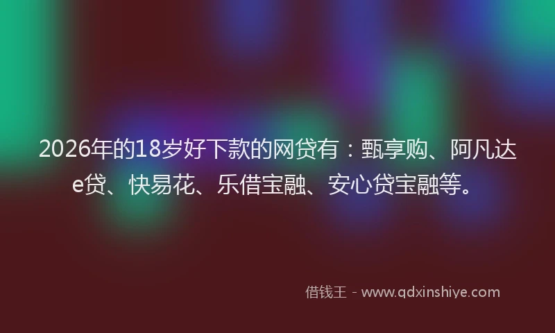 2026年的18岁好下款的网贷有：甄享购、阿凡达e贷、快易花、乐借宝融、安心贷宝融等。