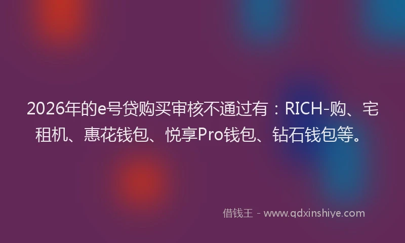 2026年的e号贷购买审核不通过有：RICH-购、宅租机、惠花钱包、悦享Pro钱包、钻石钱包等。