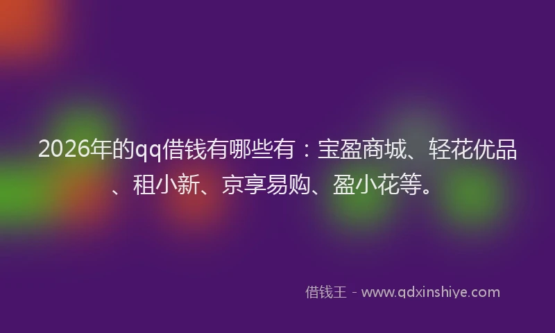 2026年的qq借钱有哪些有：宝盈商城、轻花优品、租小新、京享易购、盈小花等。