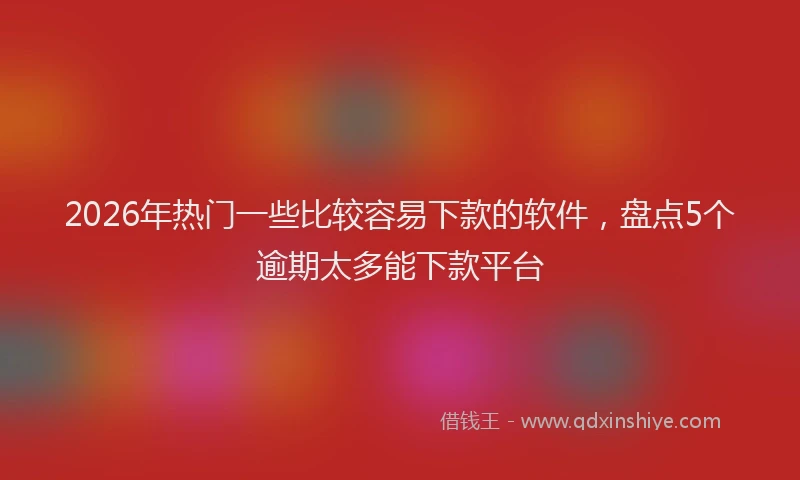 2026年热门一些比较容易下款的软件，盘点5个逾期太多能下款平台