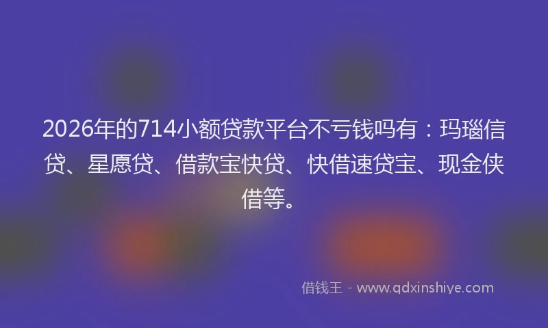 2026年的714小额贷款平台不亏钱吗有：玛瑙信贷、星愿贷、借款宝快贷、快借速贷宝、现金侠借等。