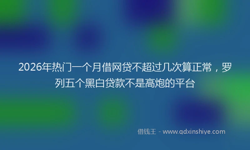 2026年热门一个月借网贷不超过几次算正常，罗列五个黑白贷款不是高炮的平台