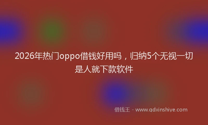 2026年热门oppo借钱好用吗，归纳5个无视一切是人就下款软件