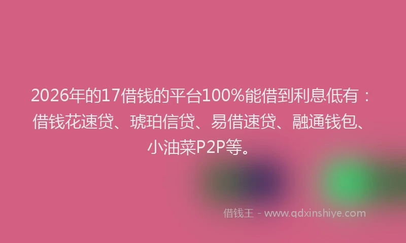 2026年的17借钱的平台100%能借到利息低有：借钱花速贷、琥珀信贷、易借速贷、融通钱包、小油菜P2P等。