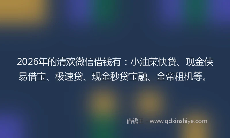 2026年的清欢微信借钱有：小油菜快贷、现金侠易借宝、极速贷、现金秒贷宝融、金帝租机等。