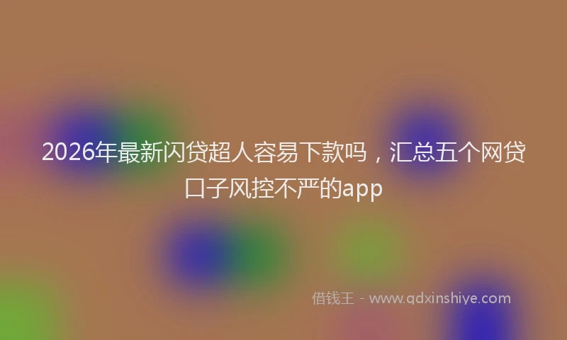 2026年最新闪贷超人容易下款吗，汇总五个网贷口子风控不严的app