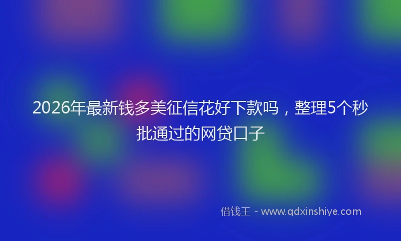 2026年最新钱多美征信花好下款吗，整理5个秒批通过的网贷口子