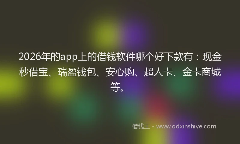 2026年的app上的借钱软件哪个好下款有：现金秒借宝、瑞盈钱包、安心购、超人卡、金卡商城等。