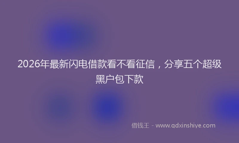 2026年最新闪电借款看不看征信，分享五个超级黑户包下款