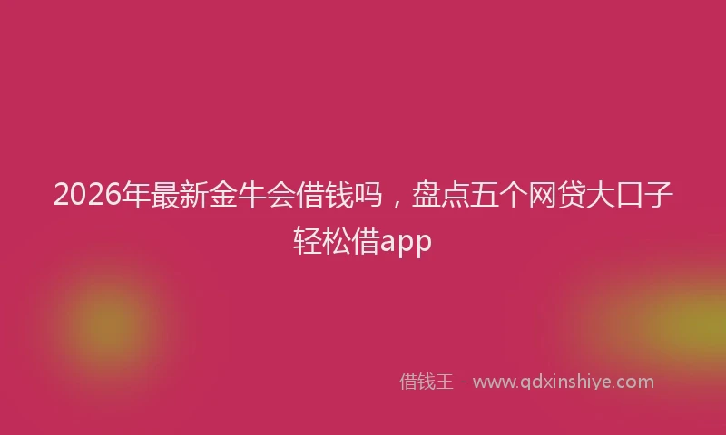 2026年最新金牛会借钱吗，盘点五个网贷大口子轻松借app