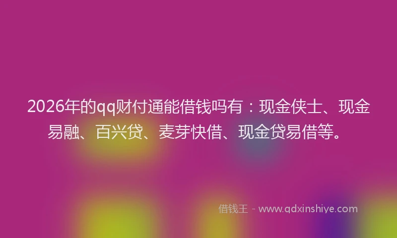 2026年的qq财付通能借钱吗有：现金侠士、现金易融、百兴贷、麦芽快借、现金贷易借等。