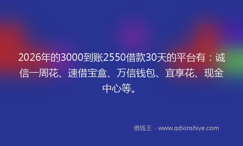 2026年的3000到账2550借款30天的平台有：诚信一周花、速借宝盒、万信钱包、宜享花、现金中心等。
