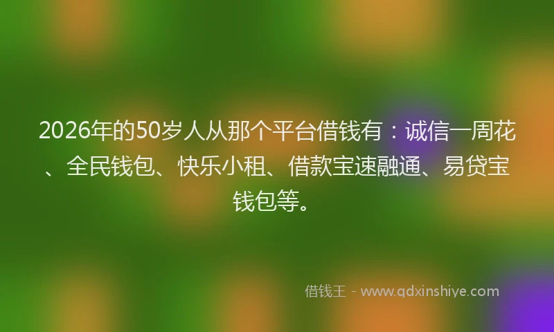 2026年的50岁人从那个平台借钱有：诚信一周花、全民钱包、快乐小租、借款宝速融通、易贷宝钱包等。