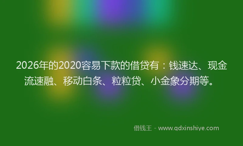 2026年的2020容易下款的借贷有：钱速达、现金流速融、移动白条、粒粒贷、小金象分期等。