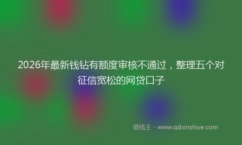 2026年最新钱钻有额度审核不通过，整理五个对征信宽松的网贷口子