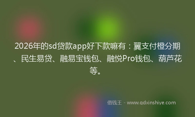 2026年的sd贷款app好下款嘛有：翼支付橙分期、民生易贷、融易宝钱包、融悦Pro钱包、葫芦花等。