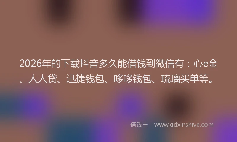 2026年的下载抖音多久能借钱到微信有：心e金、人人贷、迅捷钱包、哆哆钱包、琉璃买单等。